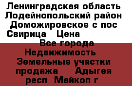 Ленинградская область Лодейнопольский район Доможировское с/пос Свирица › Цена ­ 1 700 000 - Все города Недвижимость » Земельные участки продажа   . Адыгея респ.,Майкоп г.